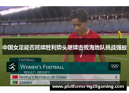 中国女足能否延续胜利势头继续击败海地队挑战强敌