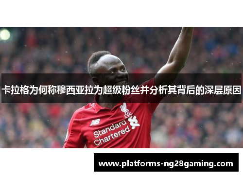 卡拉格为何称穆西亚拉为超级粉丝并分析其背后的深层原因