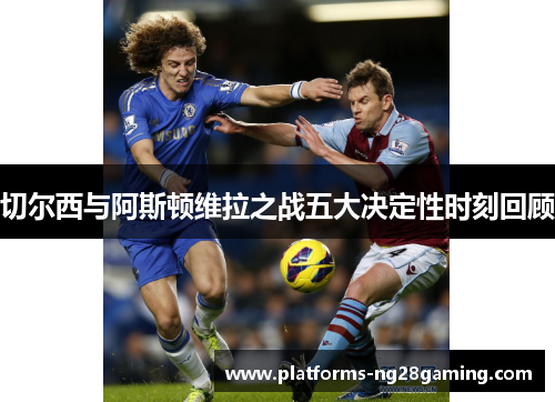 切尔西与阿斯顿维拉之战五大决定性时刻回顾