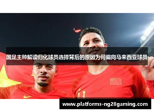 国足主帅解读归化球员选择背后的原因为何偏向马来西亚球员