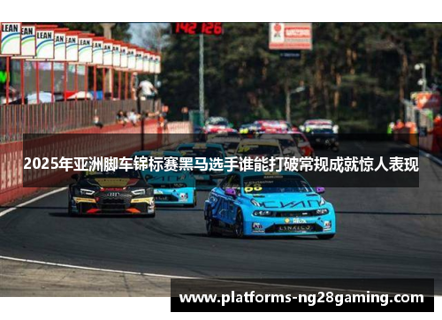 2025年亚洲脚车锦标赛黑马选手谁能打破常规成就惊人表现