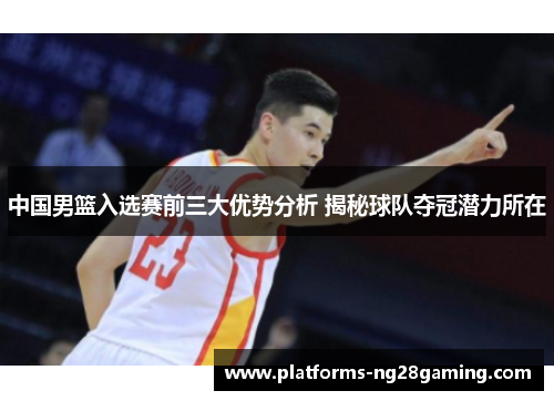 中国男篮入选赛前三大优势分析 揭秘球队夺冠潜力所在