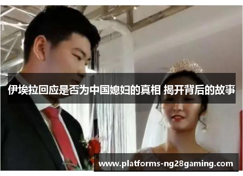 伊埃拉回应是否为中国媳妇的真相 揭开背后的故事