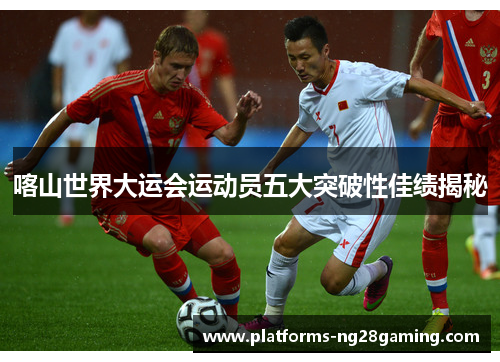 喀山世界大运会运动员五大突破性佳绩揭秘