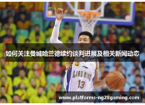 如何关注曼城哈兰德续约谈判进展及相关新闻动态