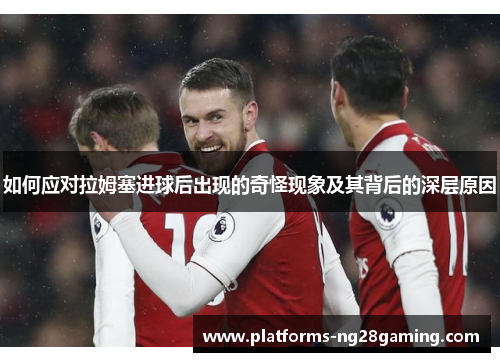 如何应对拉姆塞进球后出现的奇怪现象及其背后的深层原因