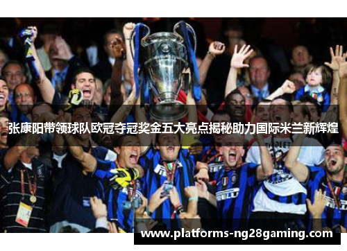 张康阳带领球队欧冠夺冠奖金五大亮点揭秘助力国际米兰新辉煌