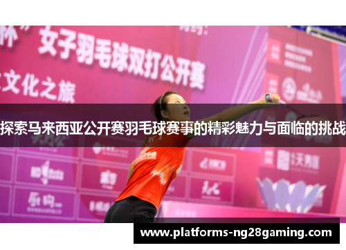 探索马来西亚公开赛羽毛球赛事的精彩魅力与面临的挑战