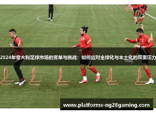 2024年意大利足球市场的变革与挑战：如何应对全球化与本土化的双重压力