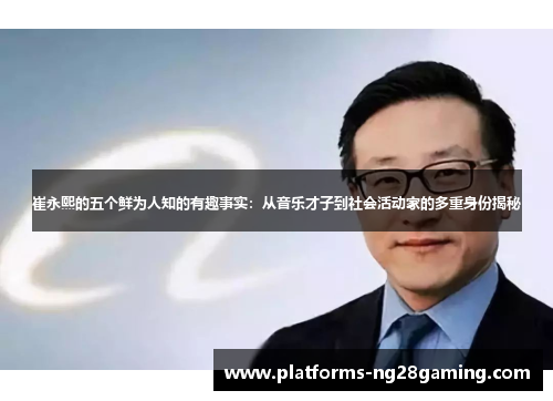 崔永熙的五个鲜为人知的有趣事实：从音乐才子到社会活动家的多重身份揭秘