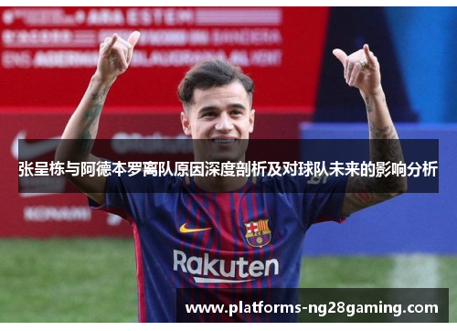 张呈栋与阿德本罗离队原因深度剖析及对球队未来的影响分析