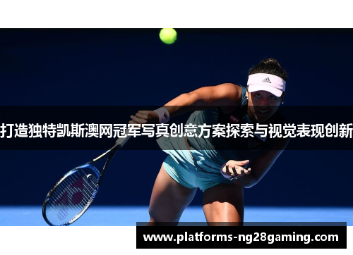 打造独特凯斯澳网冠军写真创意方案探索与视觉表现创新