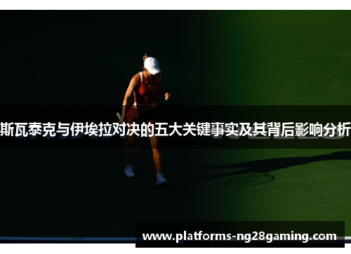 斯瓦泰克与伊埃拉对决的五大关键事实及其背后影响分析