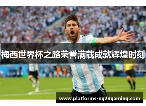 梅西世界杯之路荣誉满载成就辉煌时刻