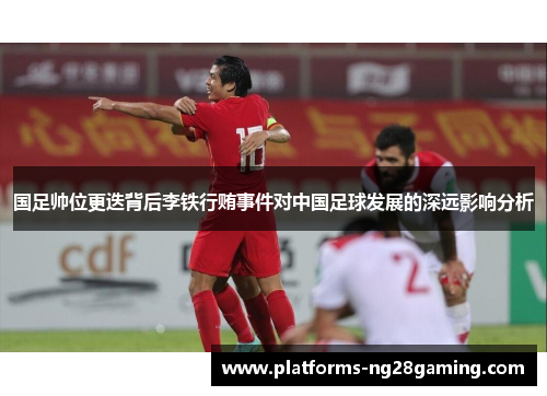 国足帅位更迭背后李铁行贿事件对中国足球发展的深远影响分析