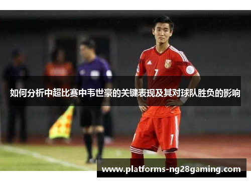 如何分析中超比赛中韦世豪的关键表现及其对球队胜负的影响