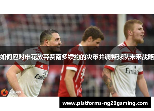 如何应对申花放弃费南多续约的决策并调整球队未来战略