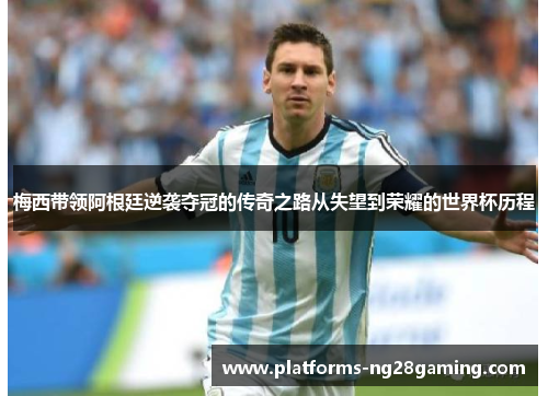 梅西带领阿根廷逆袭夺冠的传奇之路从失望到荣耀的世界杯历程