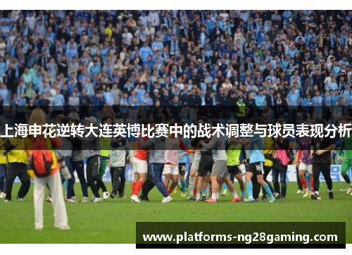 上海申花逆转大连英博比赛中的战术调整与球员表现分析