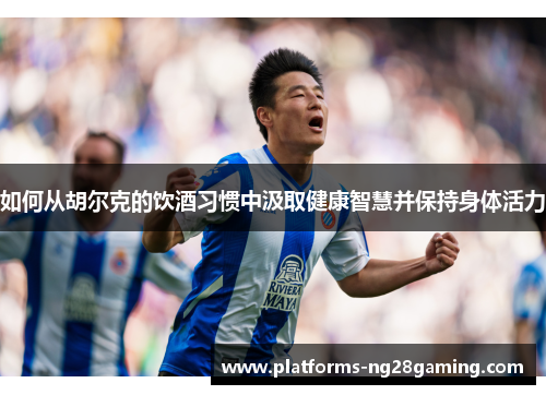 如何从胡尔克的饮酒习惯中汲取健康智慧并保持身体活力