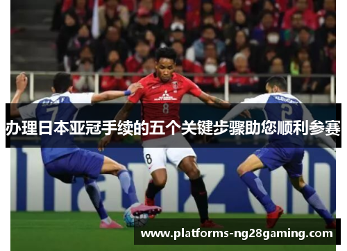 办理日本亚冠手续的五个关键步骤助您顺利参赛