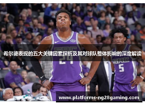 希尔德表现的五大关键因素探析及其对球队整体影响的深度解读