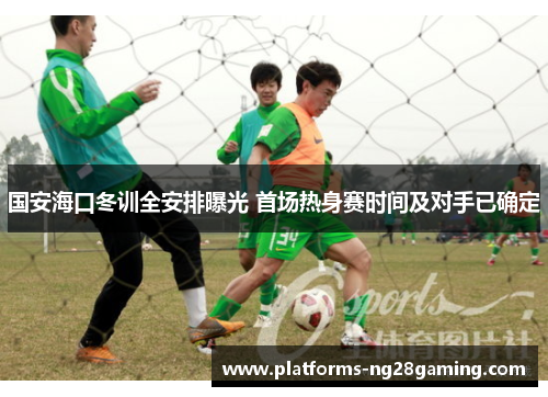 国安海口冬训全安排曝光 首场热身赛时间及对手已确定