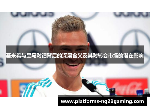 基米希与皇马对话背后的深层含义及其对转会市场的潜在影响