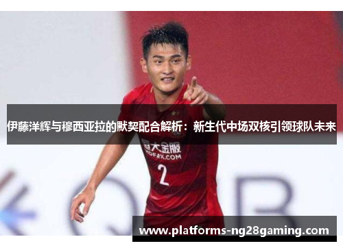 伊藤洋辉与穆西亚拉的默契配合解析：新生代中场双核引领球队未来