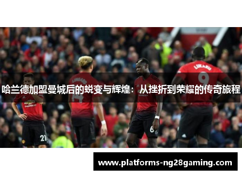 哈兰德加盟曼城后的蜕变与辉煌：从挫折到荣耀的传奇旅程