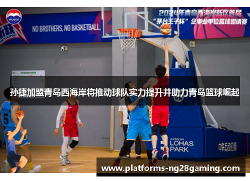 孙捷加盟青岛西海岸将推动球队实力提升并助力青岛篮球崛起