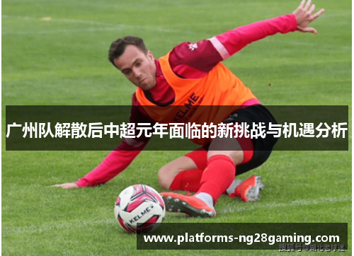 广州队解散后中超元年面临的新挑战与机遇分析