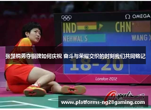 张楚桐勇夺铜牌如何庆祝 奋斗与荣耀交织的时刻我们共同铭记