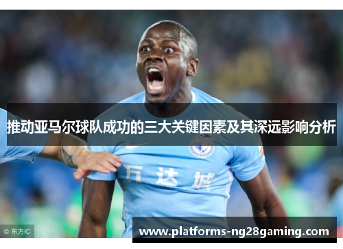 推动亚马尔球队成功的三大关键因素及其深远影响分析