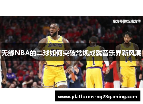 无缘NBA的二球如何突破常规成就音乐界新风潮