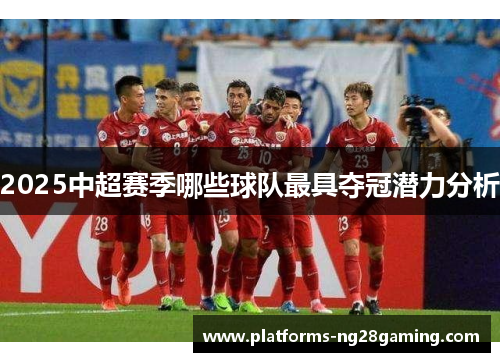 2025中超赛季哪些球队最具夺冠潜力分析