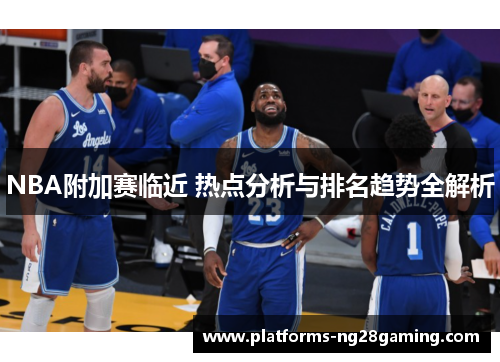 NBA附加赛临近 热点分析与排名趋势全解析