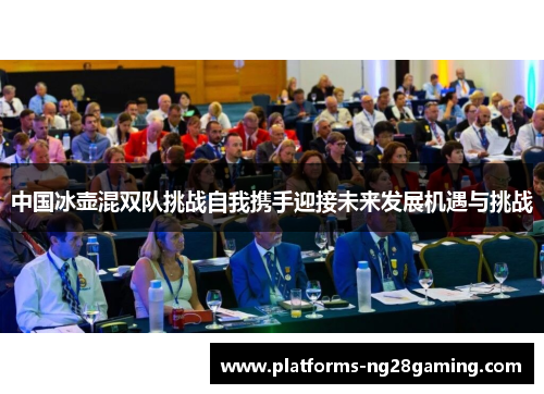 中国冰壶混双队挑战自我携手迎接未来发展机遇与挑战