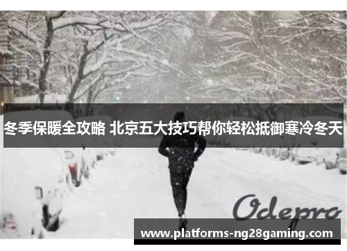 冬季保暖全攻略 北京五大技巧帮你轻松抵御寒冷冬天