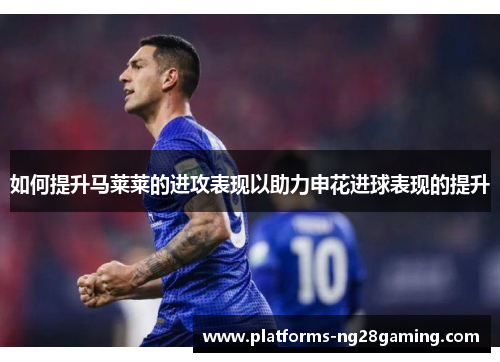 如何提升马莱莱的进攻表现以助力申花进球表现的提升