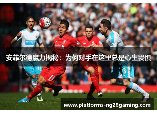 安菲尔德魔力揭秘：为何对手在这里总是心生畏惧