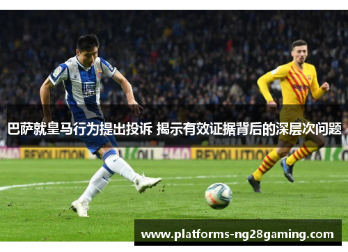 巴萨就皇马行为提出投诉 揭示有效证据背后的深层次问题