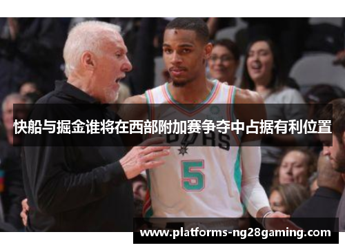 快船与掘金谁将在西部附加赛争夺中占据有利位置