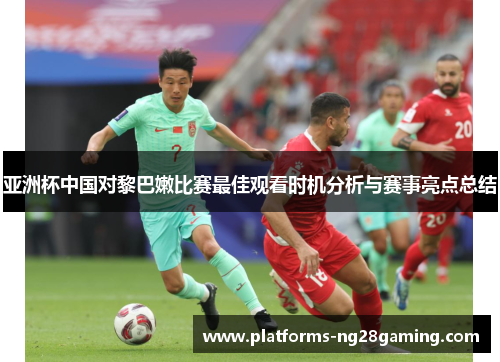 亚洲杯中国对黎巴嫩比赛最佳观看时机分析与赛事亮点总结