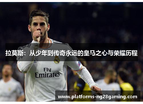 拉莫斯：从少年到传奇永远的皇马之心与荣耀历程