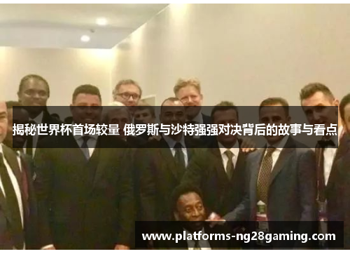 揭秘世界杯首场较量 俄罗斯与沙特强强对决背后的故事与看点