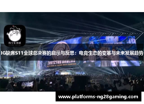 IG缺席S11全球总决赛的启示与反思：电竞生态的变革与未来发展趋势