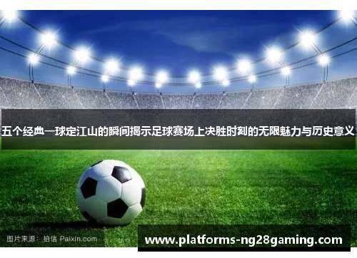 五个经典一球定江山的瞬间揭示足球赛场上决胜时刻的无限魅力与历史意义