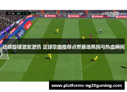 动感旋律激发激情 足球歌曲推荐点燃赛场氛围与热血瞬间