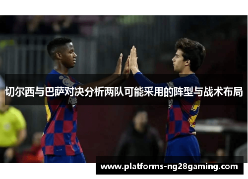 切尔西与巴萨对决分析两队可能采用的阵型与战术布局